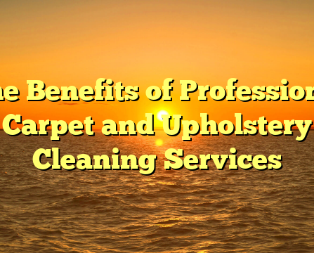 The Benefits of Professional Carpet and Upholstery Cleaning Services