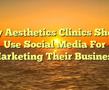 Why Aesthetics Clinics Should Use Social Media For Marketing Their Business
